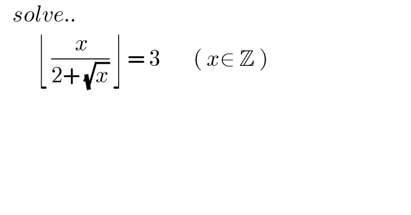    solve..           ⌊ (( x)/(2+ (√x))) ⌋ = 3        ( x∈ Z )    