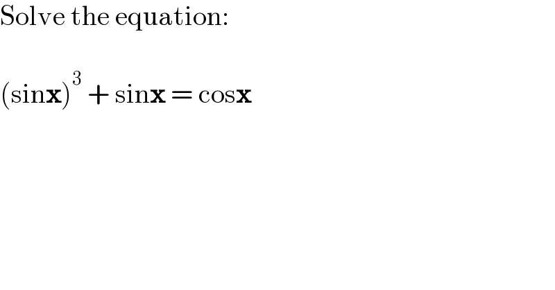 Solve the equation:    (sinx)^3  + sinx = cosx  
