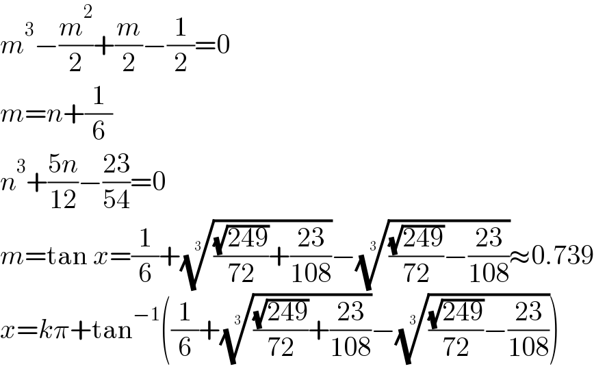 m^3 −(m^2 /2)+(m/2)−(1/2)=0  m=n+(1/6)  n^3 +((5n)/(12))−((23)/(54))=0  m=tan x=(1/6)+((((√(249))/(72))+((23)/(108))))^(1/3) −((((√(249))/(72))−((23)/(108))))^(1/3) ≈0.739  x=kπ+tan^(−1) ((1/6)+((((√(249))/(72))+((23)/(108))))^(1/3) −((((√(249))/(72))−((23)/(108))))^(1/3) )  