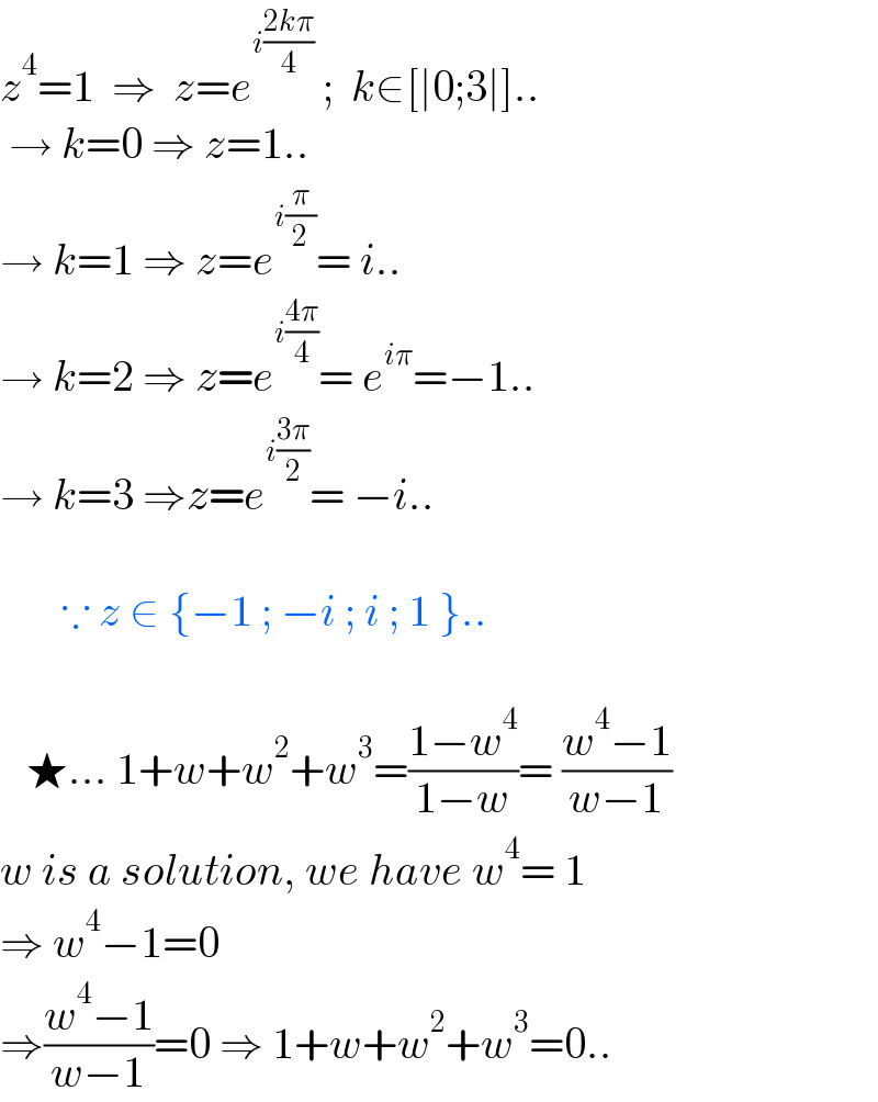 z^4 =1  ⇒  z=e^(i((2kπ)/4))  ;  k∈[∣0;3∣]..   → k=0 ⇒ z=1..  → k=1 ⇒ z=e^(i(π/2)) = i..  → k=2 ⇒ z=e^(i((4π)/4)) = e^(iπ) =−1..  → k=3 ⇒z=e^(i((3π)/2)) = −i..           ∵ z ∈ {−1 ; −i ; i ; 1 }..       ★... 1+w+w^2 +w^3 =((1−w^4 )/(1−w))= ((w^4 −1)/(w−1))  w is a solution, we have w^4 = 1  ⇒ w^4 −1=0   ⇒((w^4 −1)/(w−1))=0 ⇒ 1+w+w^2 +w^3 =0..  