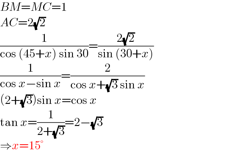 BM=MC=1  AC=2(√2)  (1/(cos (45+x) sin 30))=((2(√2))/(sin (30+x)))  (1/(cos x−sin x))=(2/(cos x+(√3) sin x))  (2+(√3))sin x=cos x  tan x=(1/(2+(√3)))=2−(√3)  ⇒x=15°  