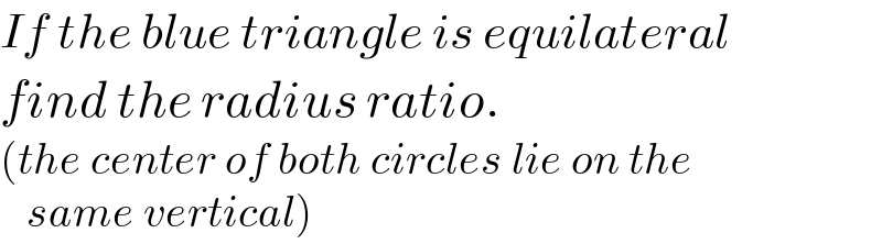 If the blue triangle is equilateral  find the radius ratio.  (the center of both circles lie on the     same vertical)  