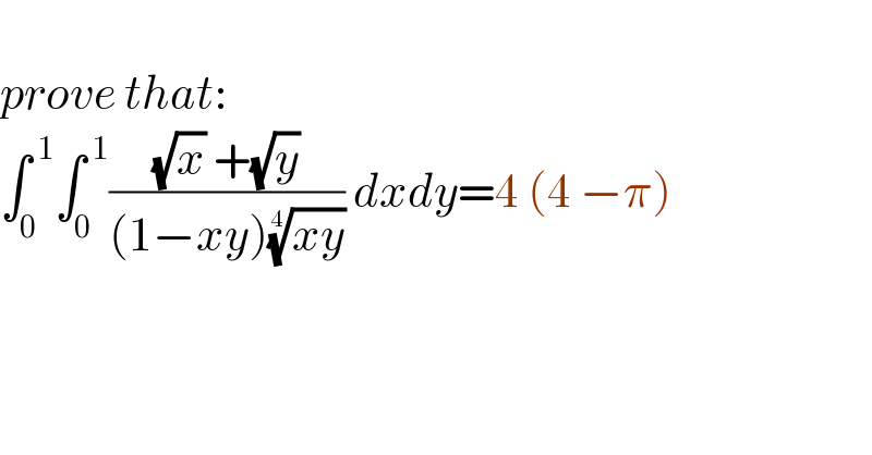   prove that:  ∫_0 ^( 1) ∫_0 ^( 1) (((√x) +(√y))/((1−xy)((xy))^(1/4) )) dxdy=4 (4 −π)    