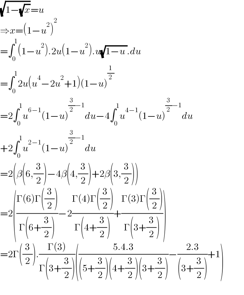 (√(1−(√x)))=u  ⇒x=(1−u^2 )^2   =∫_0 ^1 (1−u^2 ).2u(1−u^2 ).u(√(1−u )).du  =∫_0 ^1 2u(u^4 −2u^2 +1)(1−u)^(1/2)   =2∫_0 ^1 u^(6−1) (1−u)^((3/2)−1) du−4∫_0 ^1 u^(4−1) (1−u)^((3/2)−1) du  +2∫_0 ^1 u^(2−1) (1−u)^((3/2)−1) du  =2(β(6,(3/2))−4β(4,(3/2))+2β(3,(3/2)))  =2(((Γ(6)Γ((3/2)))/(Γ(6+(3/2))))−2((Γ(4)Γ((3/2)))/(Γ(4+(3/2))))+((Γ(3)Γ((3/2)))/(Γ(3+(3/2)))))  =2Γ((3/2)).((Γ(3))/(Γ(3+(3/2))))(((5.4.3)/((5+(3/2))(4+(3/2))(3+(3/2))))−((2.3)/((3+(3/2))))+1)    