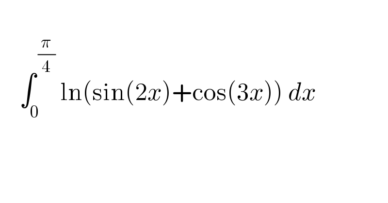        ∫_0 ^( (π/4))  ln(sin(2x)+cos(3x)) dx     
