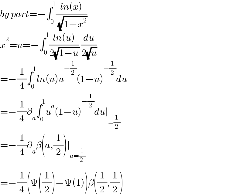 by part=−∫_0 ^1 ((ln(x))/( (√(1−x^2 ))))  x^2 =u=−∫_0 ^1 ((ln(u))/(2(√(1−u)))).(du/(2(√u)))  =−(1/4)∫_0 ^1 ln(u)u^(−(1/2)) (1−u)^(−(1/2)) du  =−(1/4)∂_a ∫_0 ^1 u^a (1−u)^(−(1/2)) du∣_(=(1/2))   =−(1/4)∂_a β(a,(1/2))∣_(a=(1/2_ ))   =−(1/4)(Ψ((1/2))−Ψ(1))β((1/2),(1/2))  