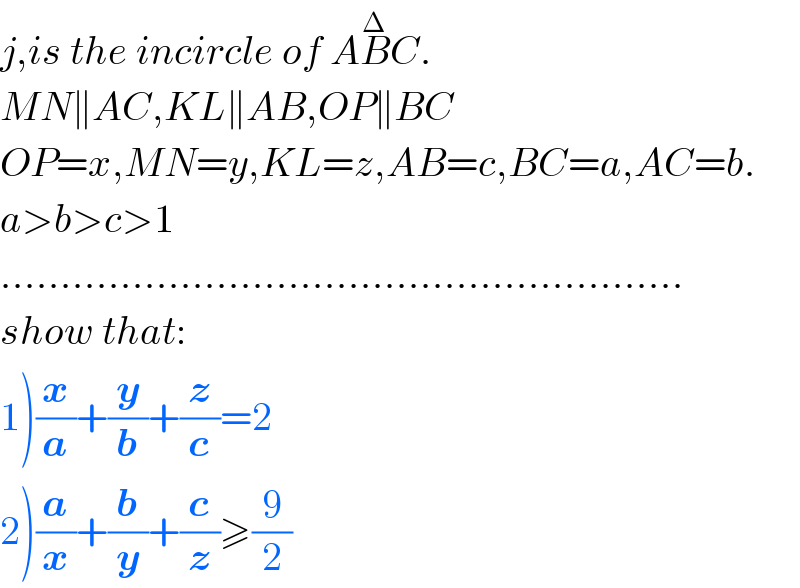 j,is the incircle of AB^Δ C.  MN∥AC,KL∥AB,OP∥BC  OP=x,MN=y,KL=z,AB=c,BC=a,AC=b.  a>b>c>1  .........................................................  show that:  1)(x/a)+(y/b)+(z/c)=2  2)(a/x)+(b/y)+(c/z)≥(9/2)  