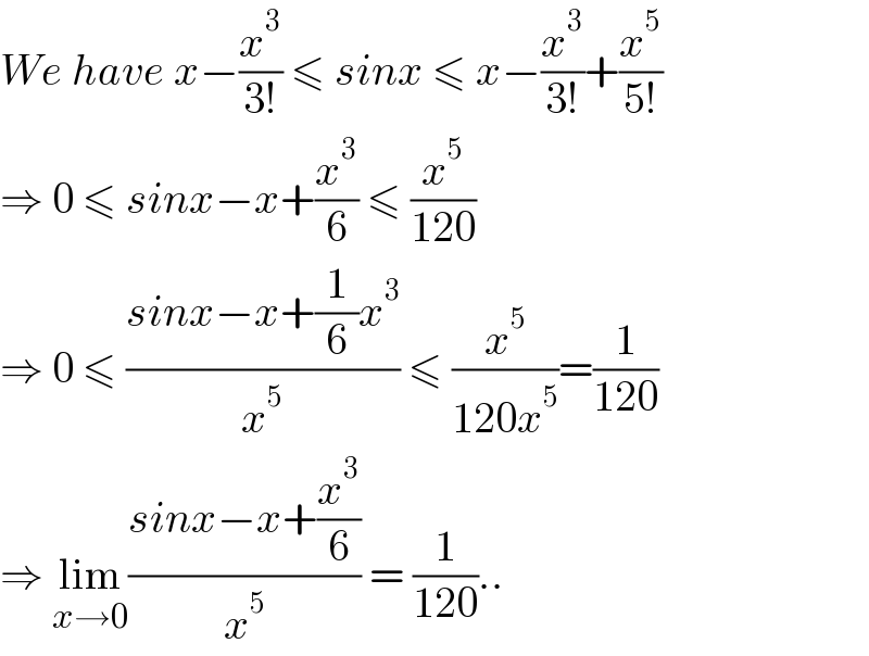 We have x−(x^3 /(3!)) ≤ sinx ≤ x−(x^3 /(3!))+(x^5 /(5!))  ⇒ 0 ≤ sinx−x+(x^3 /6) ≤ (x^5 /(120))  ⇒ 0 ≤ ((sinx−x+(1/6)x^3 )/x^5 ) ≤ (x^5 /(120x^5 ))=(1/(120))  ⇒ lim_(x→0) ((sinx−x+(x^3 /6))/x^5 ) = (1/(120))..  