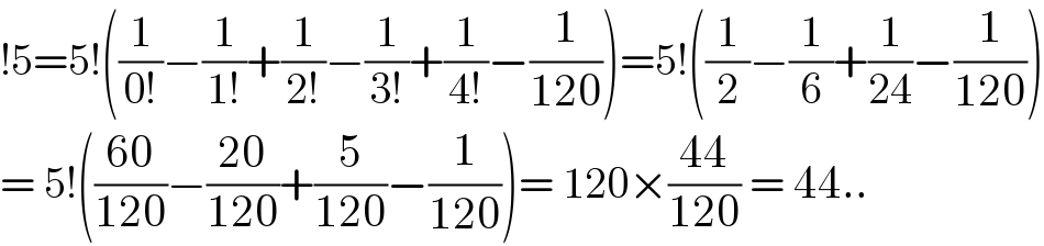 !5=5!((1/(0!))−(1/(1!))+(1/(2!))−(1/(3!))+(1/(4!))−(1/(120)))=5!((1/2)−(1/6)+(1/(24))−(1/(120)))  = 5!(((60)/(120))−((20)/(120))+(5/(120))−(1/(120)))= 120×((44)/(120)) = 44..  