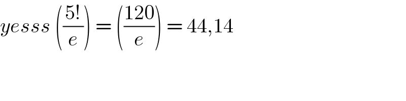 yesss (((5!)/e)) = (((120)/e)) = 44,14  