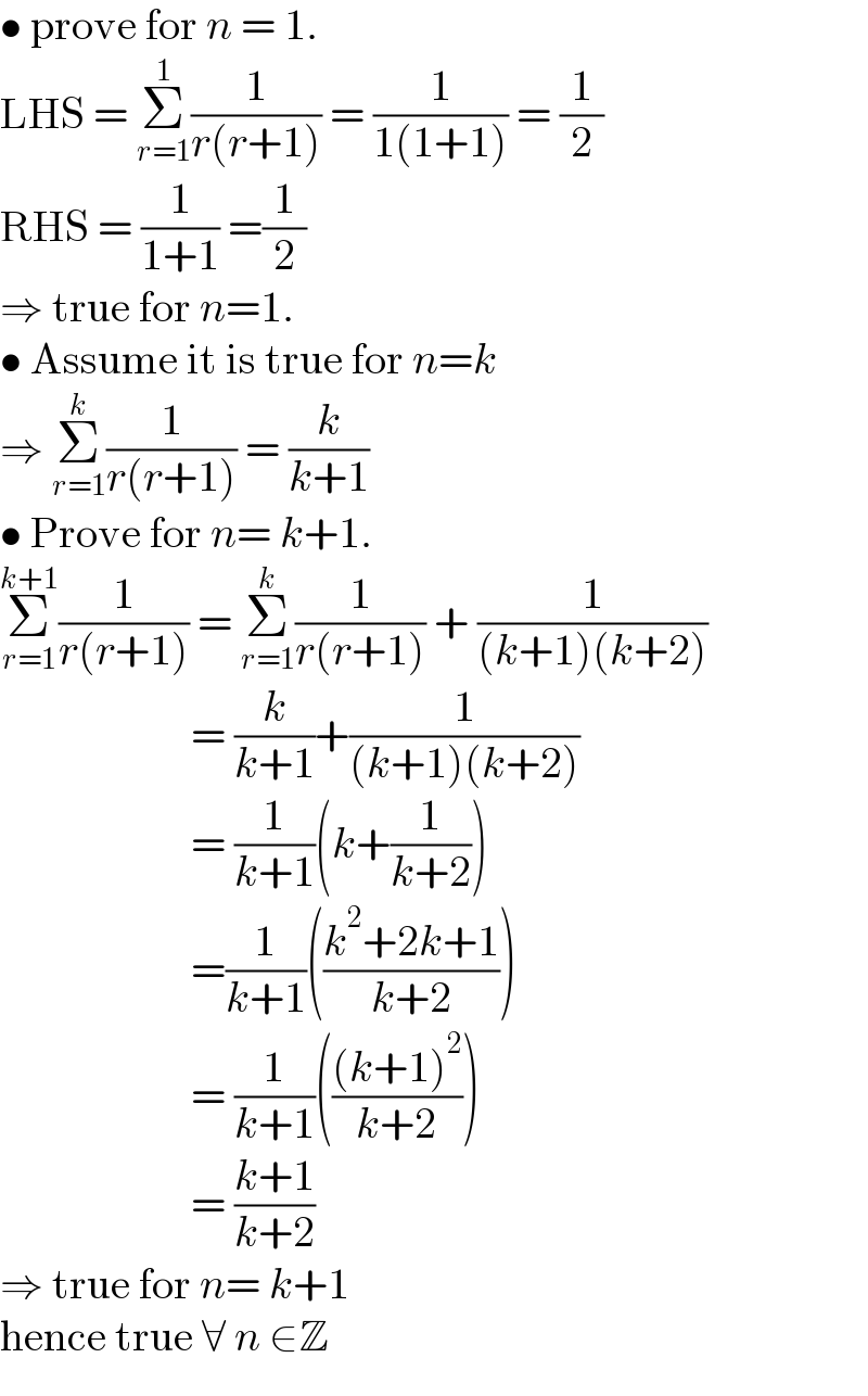 • prove for n = 1.   LHS = Σ_(r=1) ^1 (1/(r(r+1))) = (1/(1(1+1))) = (1/2)  RHS = (1/(1+1)) =(1/2)  ⇒ true for n=1.  • Assume it is true for n=k  ⇒ Σ_(r=1) ^k (1/(r(r+1))) = (k/(k+1))  • Prove for n= k+1.  Σ_(r=1) ^(k+1) (1/(r(r+1))) = Σ_(r=1) ^k (1/(r(r+1))) + (1/((k+1)(k+2)))                        = (k/(k+1))+(1/((k+1)(k+2)))                        = (1/(k+1))(k+(1/(k+2)))                        =(1/(k+1))(((k^2 +2k+1)/(k+2)))                        = (1/(k+1))((((k+1)^2 )/(k+2)))                        = ((k+1)/(k+2))  ⇒ true for n= k+1   hence true ∀ n ∈Z  