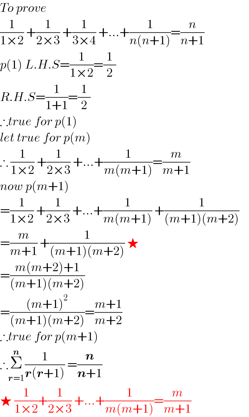 To prove   (1/(1×2)) +(1/(2×3)) +(1/(3×4)) +...+(1/(n(n+1)))=(n/(n+1))  p(1) L.H.S=(1/(1×2))=(1/2)  R.H.S=(1/(1+1))=(1/2)  ∴true for p(1)  let true for p(m)  ∴ (1/(1×2)) +(1/(2×3)) +...+(1/(m(m+1)))=(m/(m+1))  now p(m+1)  =(1/(1×2)) +(1/(2×3)) +...+(1/(m(m+1))) +(1/((m+1)(m+2)))  =(m/(m+1)) +(1/((m+1)(m+2))) ★  =((m(m+2)+1)/((m+1)(m+2)))  =(((m+1)^2 )/((m+1)(m+2)))=((m+1)/(m+2))  ∴true for p(m+1)  ∴Σ^n _(r=1)  (1/(r(r+1))) =(n/(n+1))  ★ (1/(1×2))+(1/(2×3)) +...+(1/(m(m+1)))=(m/(m+1))  