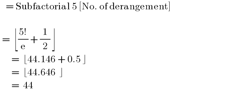   = Subfactorial 5 [No. of derangement]         =  ⌊((5!)/e) + (1/2) ⌋            =  ⌊44.146 + 0.5 ⌋            =  ⌊44.646  ⌋            =  44     
