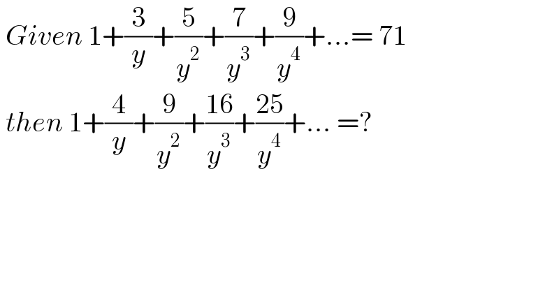 Given 1+(3/y)+(5/y^2 )+(7/y^3 )+(9/y^4 )+...= 71   then 1+(4/y)+(9/y^2 )+((16)/y^3 )+((25)/y^4 )+... =?  