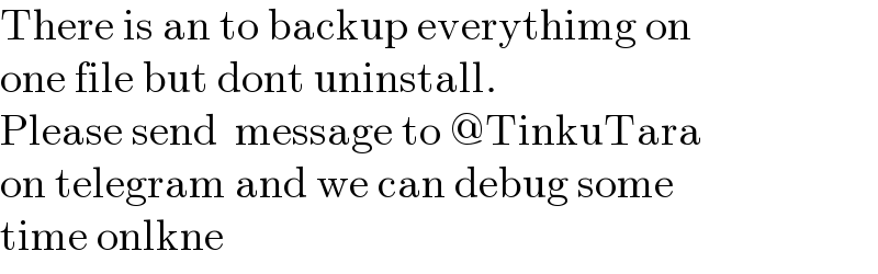 There is an to backup everythimg on   one file but dont uninstall.  Please send  message to @TinkuTara  on telegram and we can debug some  time onlkne  