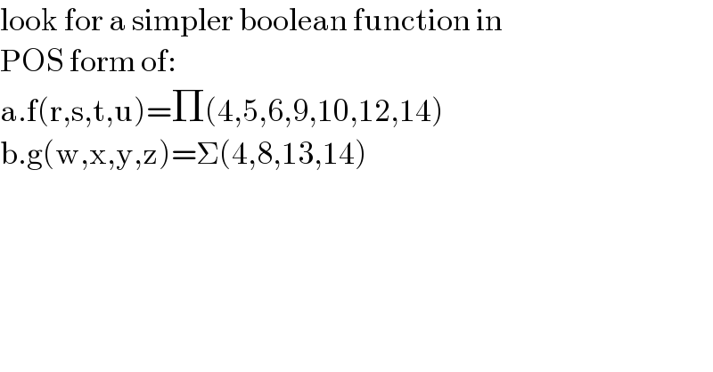 look for a simpler boolean function in  POS form of:  a.f(r,s,t,u)=Π(4,5,6,9,10,12,14)  b.g(w,x,y,z)=Σ(4,8,13,14)  