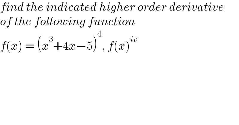 find the indicated higher order derivative  of the following function  f(x) = (x^3 +4x−5)^4 , f(x)^(iv)   