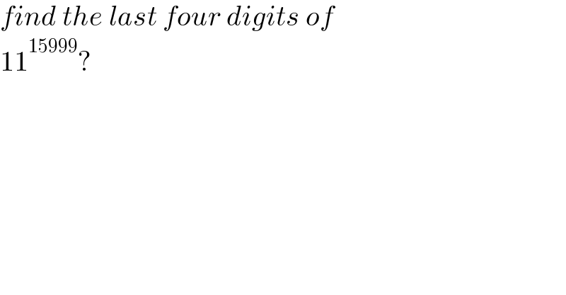 find the last four digits of   11^(15999) ?  