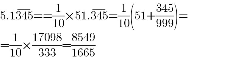 5.1345^(−) ==(1/(10))×51.345^(−) =(1/(10))(51+((345)/(999)))=  =(1/(10))×((17098)/(333))=((8549)/(1665))  