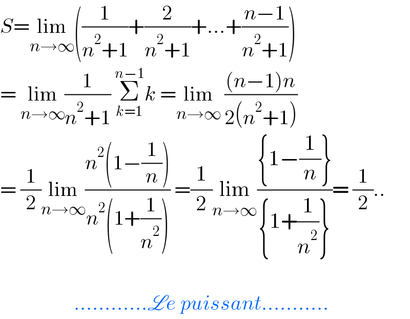 S=lim_(n→∞) ((1/(n^2 +1))+(2/(n^2 +1))+...+((n−1)/(n^2 +1)))  = lim_(n→∞) (1/(n^2 +1)) Σ_(k=1) ^(n−1) k =lim_(n→∞)  (((n−1)n)/(2(n^2 +1)))  = (1/2)lim_(n→∞) ((n^2 (1−(1/n)))/(n^2 (1+(1/n^2 )))) =(1/2)lim_(n→∞) (({1−(1/n)})/({1+(1/n^2 )}))= (1/2)..                      ............Le puissant...........  