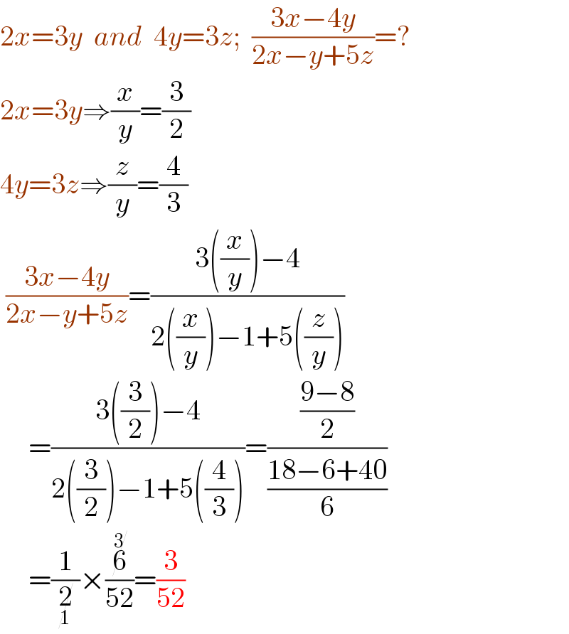 2x=3y  and  4y=3z;  ((3x−4y)/(2x−y+5z))=?  2x=3y⇒(x/y)=(3/2)  4y=3z⇒(z/y)=(4/3)   ((3x−4y)/(2x−y+5z))=((3((x/y))−4)/(2((x/y))−1+5((z/y))))       =((3((3/2))−4)/(2((3/2))−1+5((4/3))))=((  ((9−8)/2)  )/((18−6+40)/6))       =(1/2_1 )×(6^3 /(52))=(3/(52))  