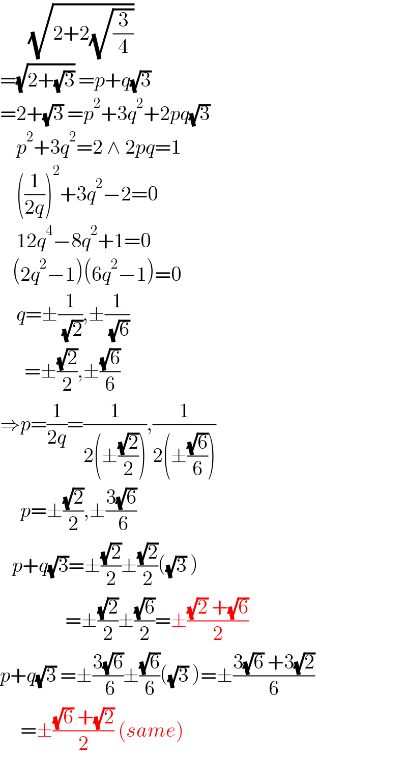        (√(2+2(√(3/4))))  =(√(2+(√3))) =p+q(√3)  =2+(√3) =p^2 +3q^2 +2pq(√3)      p^2 +3q^2 =2 ∧ 2pq=1      ((1/(2q)))^2 +3q^2 −2=0      12q^4 −8q^2 +1=0     (2q^2 −1)(6q^2 −1)=0      q=±(1/( (√2))),±(1/( (√6)))        =±((√2)/2),±((√6)/6)  ⇒p=(1/(2q))=(1/(2(±((√2)/2)))),(1/(2(±((√6)/6))))       p=±((√2)/2),±((3(√6))/( 6))     p+q(√3)=±((√2)/2)±((√2)/2)((√3) )                  =±((√2)/2)±((√6)/2)=±(((√2) +(√6))/2)  p+q(√3) =±((3(√6))/( 6))±((√6)/6)((√3) )=±((3(√6) +3(√2))/6)       =±(((√6) +(√2))/2) (same)  