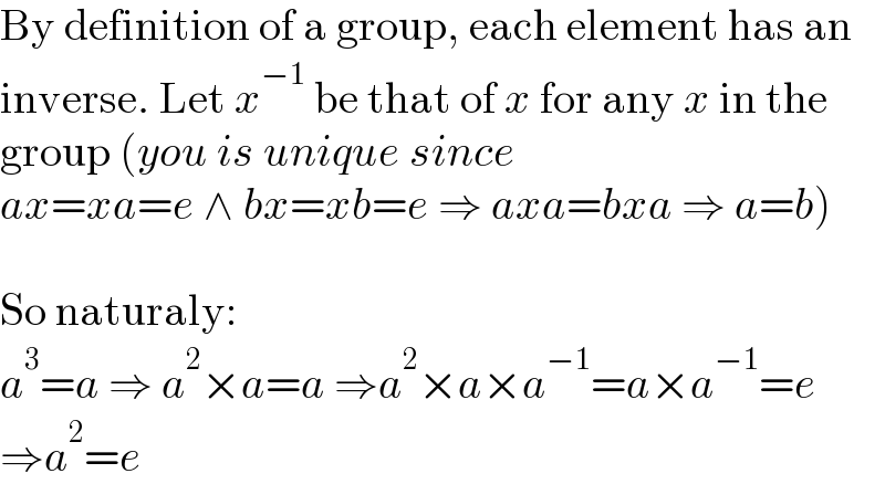 By definition of a group, each element has an  inverse. Let x^(−1)  be that of x for any x in the  group (you is unique since  ax=xa=e ∧ bx=xb=e ⇒ axa=bxa ⇒ a=b)    So naturaly:   a^3 =a ⇒ a^2 ×a=a ⇒a^2 ×a×a^(−1) =a×a^(−1) =e  ⇒a^2 =e  