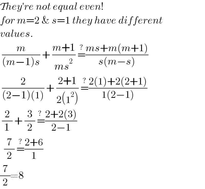 They′re not equal even!  for m=2 & s=1 they have different  values.   (m/((m−1)s)) + ((m+1)/(ms^2 )) =^(?) ((ms+m(m+1))/(s(m−s)))   (2/((2−1)(1))) + ((2+1)/(2(1^2 ))) =^(?) ((2(1)+2(2+1))/(1(2−1)))   (2/1) + (3/2) =^(?) ((2+2(3))/(2−1))    (7/2) =^(?) ((2+6)/1)  (7/2)≠8  