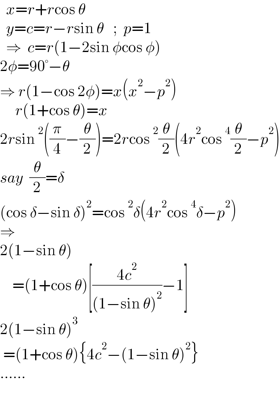   x=r+rcos θ    y=c=r−rsin θ   ;  p=1    ⇒  c=r(1−2sin φcos φ)  2φ=90°−θ  ⇒ r(1−cos 2φ)=x(x^2 −p^2 )       r(1+cos θ)=x  2rsin^2 ((π/4)−(θ/2))=2rcos^2 (θ/2)(4r^2 cos^4 (θ/2)−p^2 )  say  (θ/2)=δ  (cos δ−sin δ)^2 =cos^2 δ(4r^2 cos^4 δ−p^2 )  ⇒  2(1−sin θ)      =(1+cos θ)[((4c^2 )/((1−sin θ)^2 ))−1]  2(1−sin θ)^3    =(1+cos θ){4c^2 −(1−sin θ)^2 }  ......         