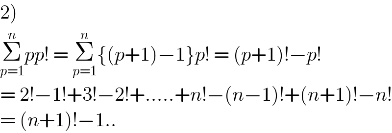 2)  Σ_(p=1) ^n pp! = Σ_(p=1) ^n {(p+1)−1}p! = (p+1)!−p!  = 2!−1!+3!−2!+.....+n!−(n−1)!+(n+1)!−n!  = (n+1)!−1..  