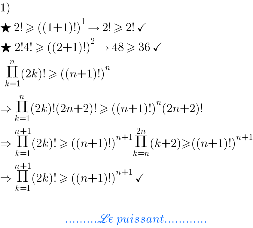 1)  ★ 2! ≥ ((1+1)!)^1  → 2! ≥ 2! ✓  ★ 2!4! ≥ ((2+1)!)^2  → 48 ≥ 36 ✓    Π_(k=1) ^n (2k)! ≥ ((n+1)!)^n    ⇒ Π_(k=1) ^n (2k)!(2n+2)! ≥ ((n+1)!)^n (2n+2)!  ⇒ Π_(k=1) ^(n+1) (2k)! ≥ ((n+1)!)^(n+1) Π_(k=n) ^(2n) (k+2)≥((n+1)!)^(n+1)   ⇒ Π_(k=1) ^(n+1) (2k)! ≥ ((n+1)!)^(n+1)  ✓                               .........Le puissant............  