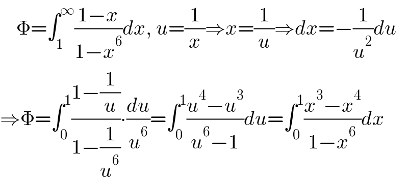     Φ=∫_1 ^∞ ((1−x)/(1−x^6 ))dx, u=(1/x)⇒x=(1/u)⇒dx=−(1/u^2 )du  ⇒Φ=∫_0 ^1 ((1−(1/u))/(1−(1/u^6 )))∙(du/u^6 )=∫_0 ^1 ((u^4 −u^3 )/(u^6 −1))du=∫_0 ^1 ((x^3 −x^4 )/(1−x^6 ))dx  