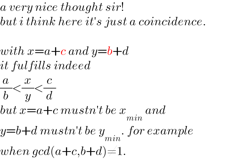 a very nice thought sir!  but i think here it′s just a coincidence.    with x=a+c and y=b+d  it fulfills indeed  (a/b)<(x/y)<(c/d)  but x=a+c mustn′t be x_(min)  and  y=b+d mustn′t be y_(min) . for example  when gcd(a+c,b+d)≠1.  