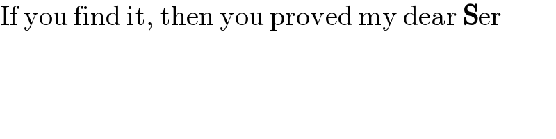 If you find it, then you proved my dear Ser  