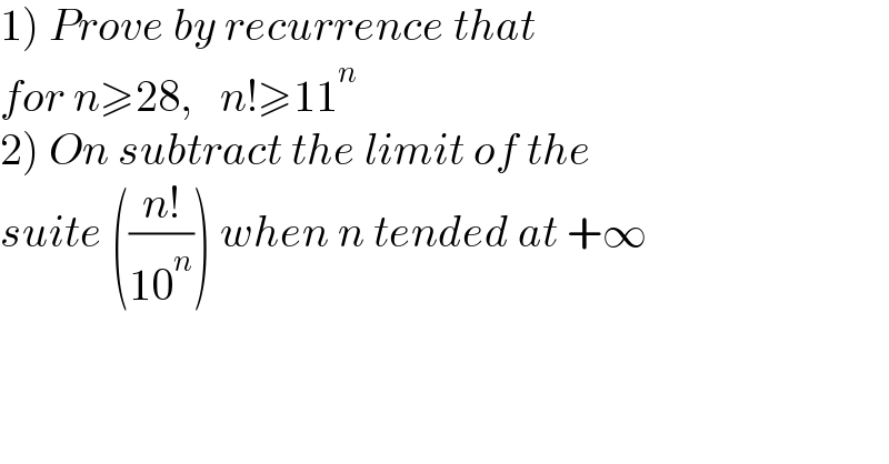 1) Prove by recurrence that   for n≥28,   n!≥11^n    2) On subtract the limit of the   suite (((n!)/(10^n ))) when n tended at +∞  