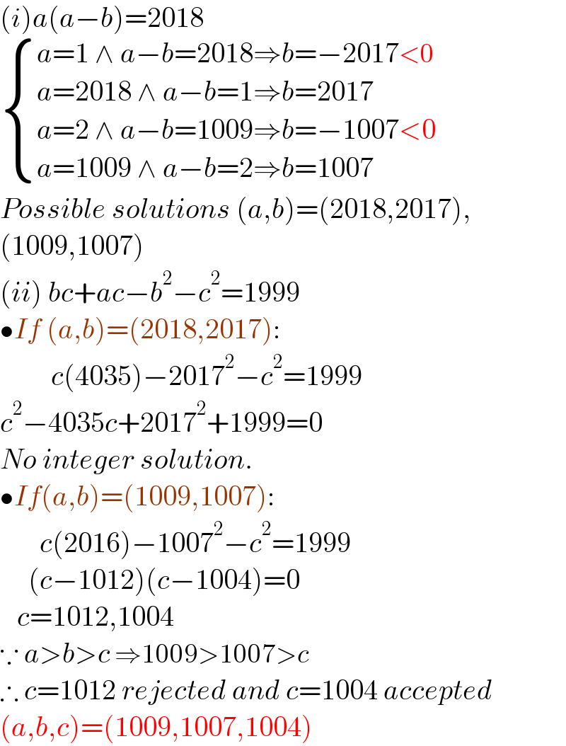 (i)a(a−b)=2018   { ((a=1 ∧ a−b=2018⇒b=−2017<0)),((a=2018 ∧ a−b=1⇒b=2017)),((a=2 ∧ a−b=1009⇒b=−1007<0)),((a=1009 ∧ a−b=2⇒b=1007)) :}  Possible solutions (a,b)=(2018,2017),  (1009,1007)  (ii) bc+ac−b^2 −c^2 =1999  •If (a,b)=(2018,2017):           c(4035)−2017^2 −c^2 =1999  c^2 −4035c+2017^2 +1999=0  No integer solution.  •If(a,b)=(1009,1007):         c(2016)−1007^2 −c^2 =1999       (c−1012)(c−1004)=0     c=1012,1004  ∵ a>b>c ⇒1009>1007>c  ∴ c=1012 rejected and c=1004 accepted  (a,b,c)=(1009,1007,1004)  