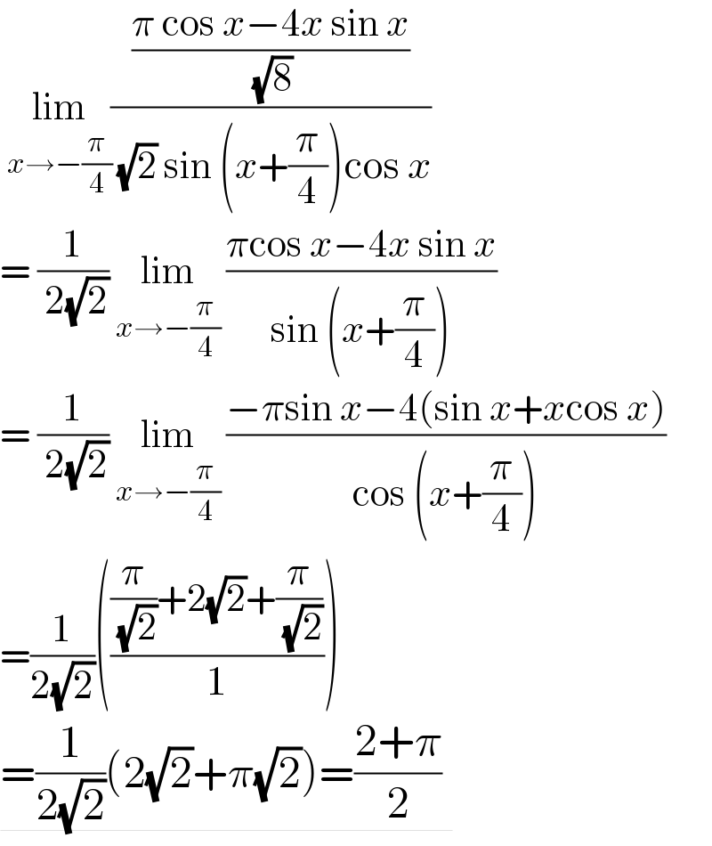  lim_(x→−(π/4)) (((π cos x−4x sin x)/( (√8)))/( (√2) sin (x+(π/4))cos x))  = (1/( 2(√2))) lim_(x→−(π/4))  ((πcos x−4x sin x)/(sin (x+(π/4))))  = (1/( 2(√2))) lim_(x→−(π/4))  ((−πsin x−4(sin x+xcos x))/(cos (x+(π/4))))  =(1/(2(√2)))((((π/( (√2)))+2(√2)+(π/( (√2))))/1))  =(1/(2(√2)))(2(√2)+π(√2))=((2+π)/2)   