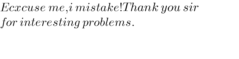 Ecxcuse me,i mistake!Thank you sir  for interesting problems.  