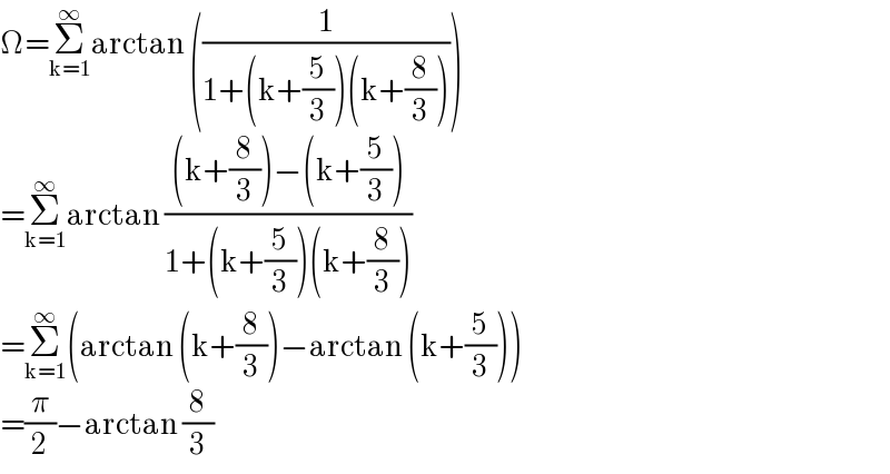 Ω=Σ_(k=1) ^∞ arctan ((1/(1+(k+(5/3))(k+(8/3)))))  =Σ_(k=1) ^∞ arctan (((k+(8/3))−(k+(5/3)))/(1+(k+(5/3))(k+(8/3))))  =Σ_(k=1) ^∞ (arctan (k+(8/3))−arctan (k+(5/3)))  =(π/2)−arctan (8/3)  