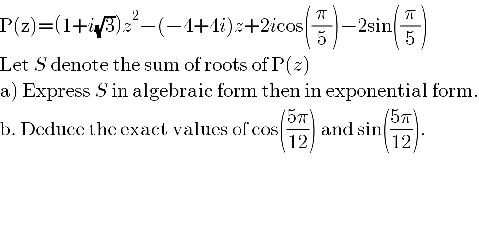 P(z)=(1+i(√3))z^2 −(−4+4i)z+2icos((π/5))−2sin((π/5))  Let S denote the sum of roots of P(z)  a) Express S in algebraic form then in exponential form.  b. Deduce the exact values of cos(((5π)/(12))) and sin(((5π)/(12))).  