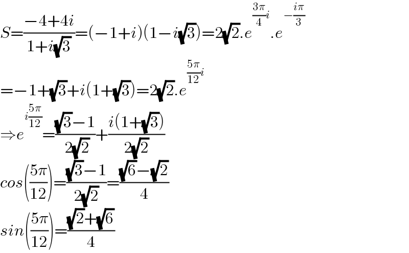 S=((−4+4i)/(1+i(√3)))=(−1+i)(1−i(√3))=2(√2).e^(((3π)/4)i) .e^(−((iπ)/3))   =−1+(√3)+i(1+(√3))=2(√2).e^(((5π)/(12))i)   ⇒e^(i((5π)/(12))) =(((√3)−1)/( 2(√2)))+((i(1+(√3)))/(2(√2)))  cos(((5π)/(12)))=(((√3)−1)/(2(√2)))=(((√6)−(√2))/4)  sin(((5π)/(12)))=(((√2)+(√6))/4)  