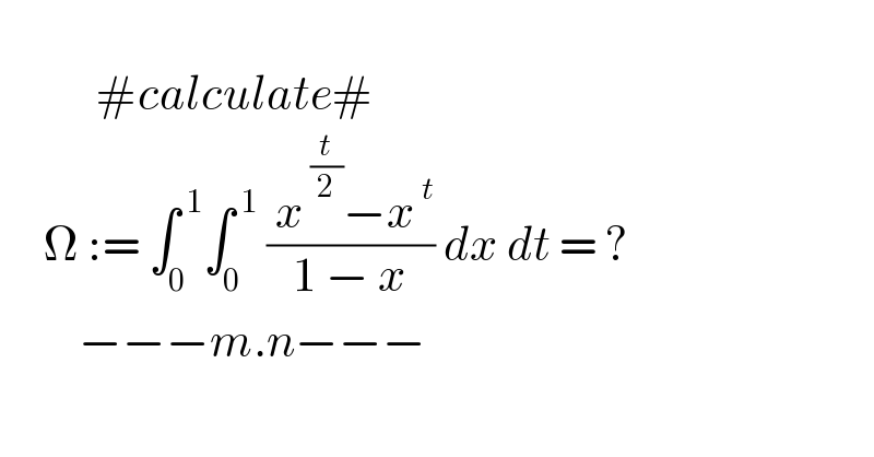              #calculate#       Ω := ∫_0 ^( 1) ∫_0 ^( 1)  (( x^( (t/2)) −x^( t) )/(1 − x)) dx dt = ?           −−−m.n−−−  