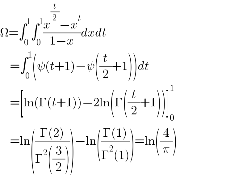 Ω=∫_0 ^1 ∫_0 ^1 ((x^(t/2) −x^t )/(1−x))dxdt      =∫_0 ^1 (ψ(t+1)−ψ((t/2)+1))dt      =[ln(Γ(t+1))−2ln(Γ((t/2)+1))]_0 ^1       =ln(((Γ(2))/(Γ^2 ((3/2)))))−ln(((Γ(1))/(Γ^2 (1))))=ln((4/π))  