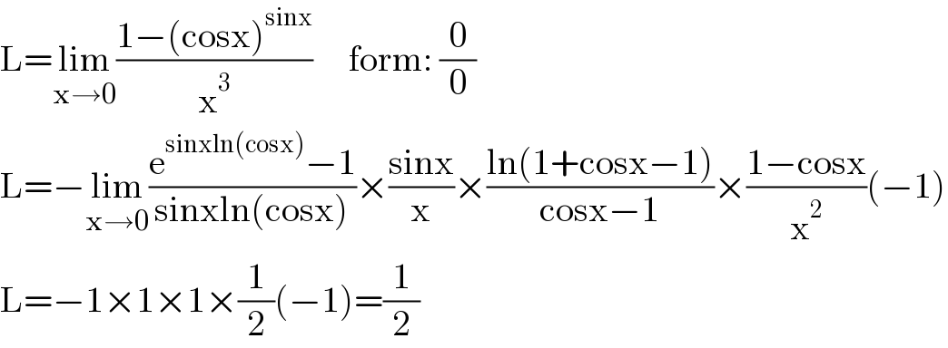 L=lim_(x→0) ((1−(cosx)^(sinx) )/x^3 )     form: (0/0)  L=−lim_(x→0) ((e^(sinxln(cosx)) −1)/(sinxln(cosx)))×((sinx)/x)×((ln(1+cosx−1))/(cosx−1))×((1−cosx)/x^2 )(−1)  L=−1×1×1×(1/2)(−1)=(1/2)  