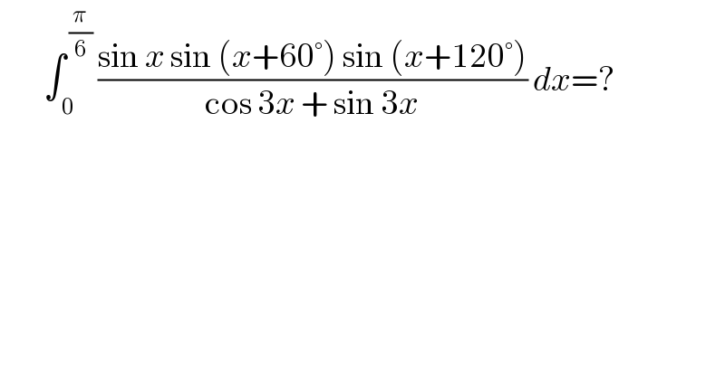         ∫_( 0) ^( (π/6))  ((sin x sin (x+60°) sin (x+120°))/(cos 3x + sin 3x)) dx=?  