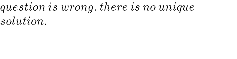 question is wrong. there is no unique  solution.  