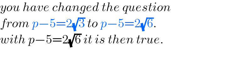 you have changed the question   from p−5=2(√3) to p−5=2(√6).  with p−5=2(√6) it is then true.  