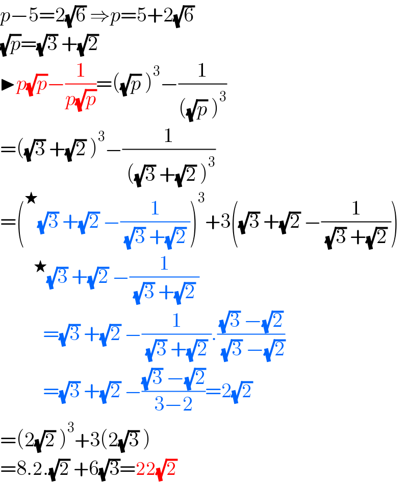 p−5=2(√6) ⇒p=5+2(√6)   (√p)=(√3) +(√2)   ▶p(√p)−(1/(p(√p)))=((√p) )^3 −(1/(((√p) )^3 ))  =((√3) +(√2) )^3 −(1/( ((√3) +(√2) )^3 ))  =(^★ (√3) +(√2) −(1/( (√3) +(√2) )))^3 +3((√3) +(√2) −(1/( (√3) +(√2) )))            ^★ (√3) +(√2) −(1/( (√3) +(√2) ))                =(√3) +(√2) −(1/( (√3) +(√2) )).(((√3) −(√2))/( (√3) −(√2)))                =(√3) +(√2) −(((√3) −(√2))/(3−2))=2(√2)   =(2(√2) )^3 +3(2(√3) )  =8.2.(√2) +6(√3)=22(√2)  