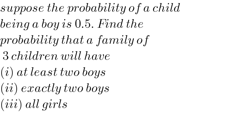 suppose the probability of a child  being a boy is 0.5. Find the   probability that a family of    3 children will have   (i) at least two boys  (ii) exactly two boys  (iii) all girls  
