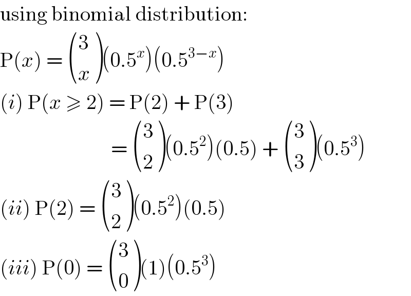 using binomial distribution:  P(x) =  ((3),(x) )(0.5^x )(0.5^(3−x) )  (i) P(x ≥ 2) = P(2) + P(3)                             =  ((3),(2) )(0.5^2 )(0.5) +  ((3),(3) )(0.5^3 )  (ii) P(2) =  ((3),(2) )(0.5^2 )(0.5)  (iii) P(0) =  ((3),(0) )(1)(0.5^3 )  
